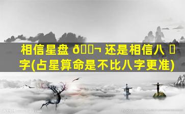 相信星盘 🐬 还是相信八 ☘ 字(占星算命是不比八字更准)
